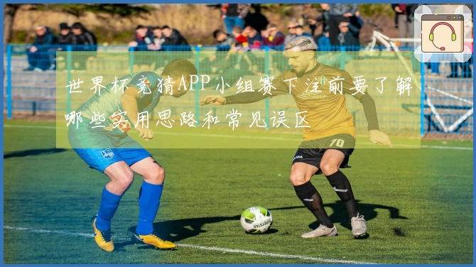世界杯竞猜APP小组赛下注前要了解哪些实用思路和常见误区
