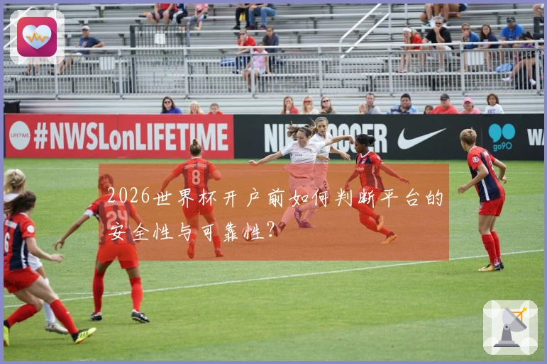 2026世界杯开户前如何判断平台的安全性与可靠性？